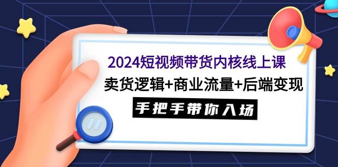 2024短视频带货内核线上课：卖货逻辑+商业流量+后端变现，手把手带你入场|媒矿库