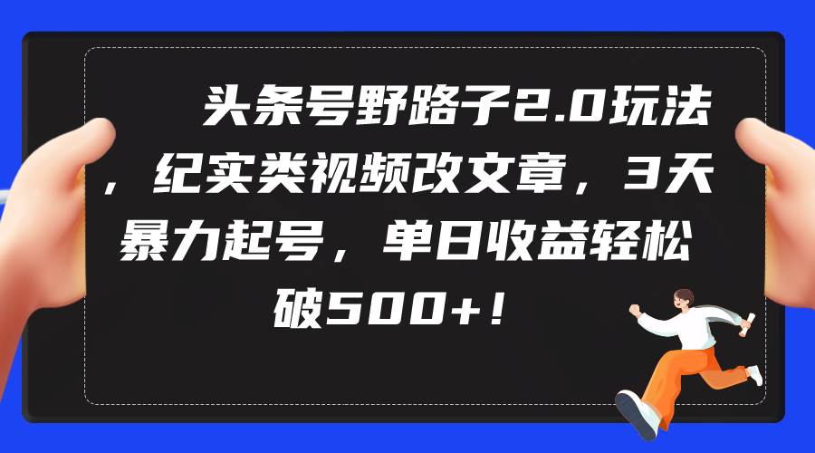 头条号野路子2.0玩法，纪实类视频改文章，3天暴力起号，单日收益轻松破500+|媒矿库
