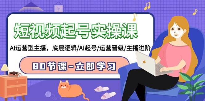 短视频起号实操课，AI运营型主播，底层逻辑/AI起号/运营晋级/主播进阶/80节|媒矿库