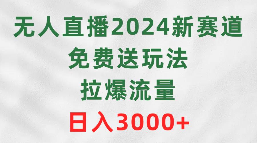 无人直播2024新赛道，免费送玩法，拉爆流量，日入3000+|媒矿库