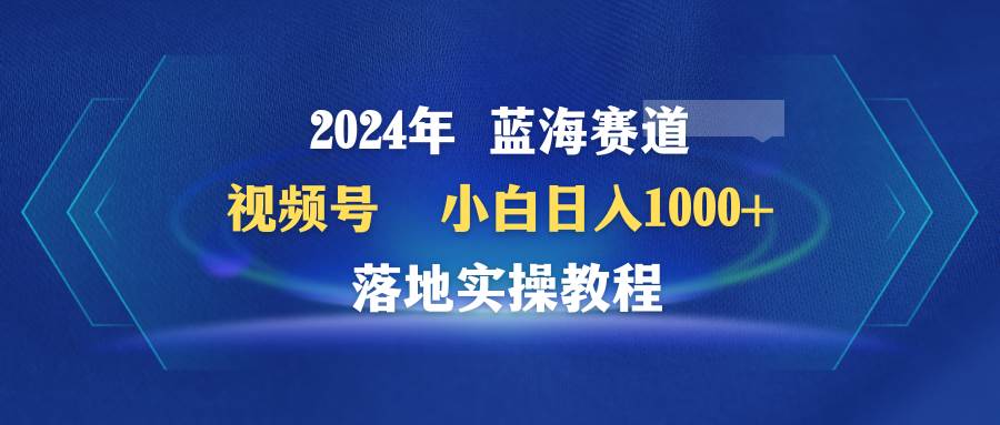 2024年蓝海赛道 视频号  小白日入1000+ 落地实操教程|媒矿库