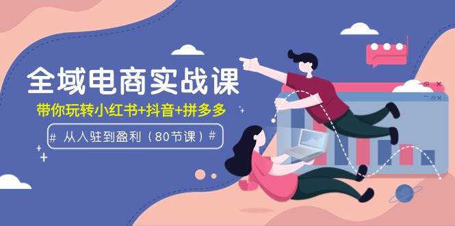全域电商实战课：从入驻到盈利，带你玩转小红书+抖音+拼多多（80节课）|媒矿库