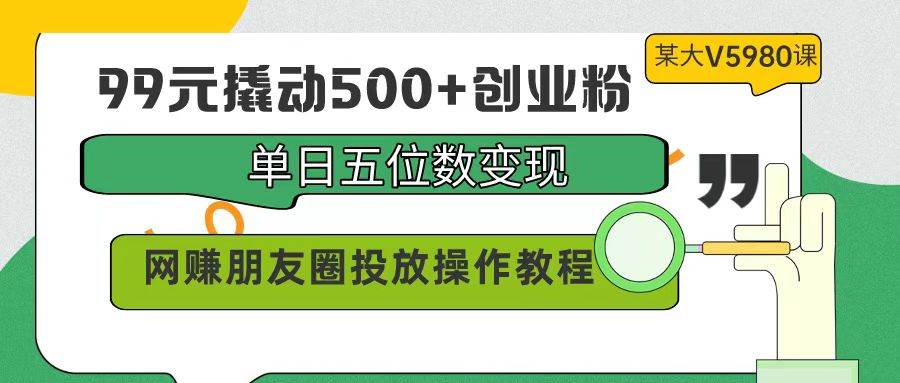 99元撬动500+创业粉，单日五位数变现，网赚朋友圈投放操作教程价值5980！|媒矿库