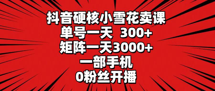 抖音硬核小雪花卖课,单号一天300+,矩阵一天3000+,一部手机0粉丝开播|媒矿库