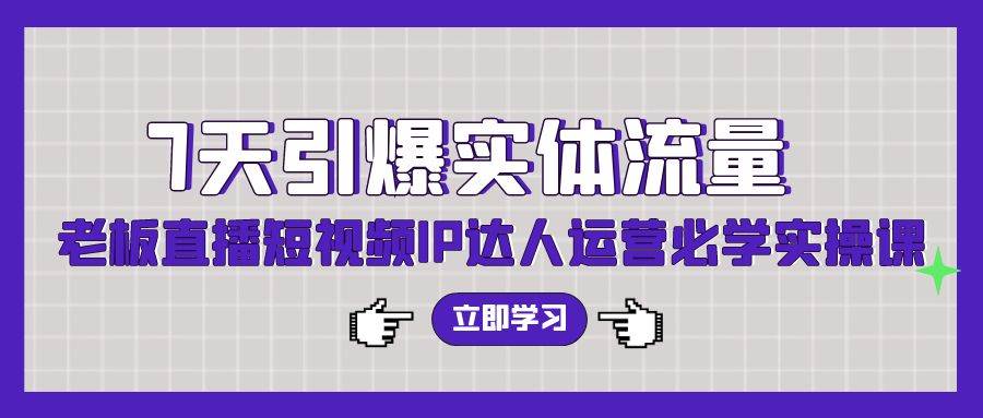 7天引爆实体流量,老板直播短视频IP达人运营必学实操课(56节高清无水印)|媒矿库