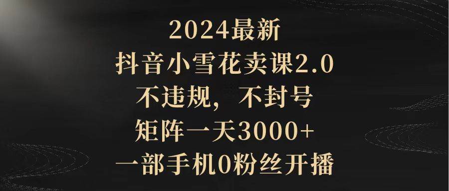 2024最新抖音小雪花卖课2.0 不违规 不封号 矩阵一天3000+一部手机0粉丝开播|媒矿库