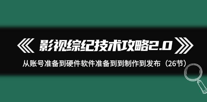 影视 综纪技术攻略2.0:从账号准备到硬件软件准备到到制作到发布(26节)|媒矿库