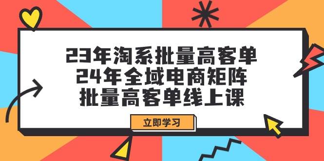 23年淘系批量高客单+24年全域电商矩阵，批量高客单线上课（109节课）|媒矿库