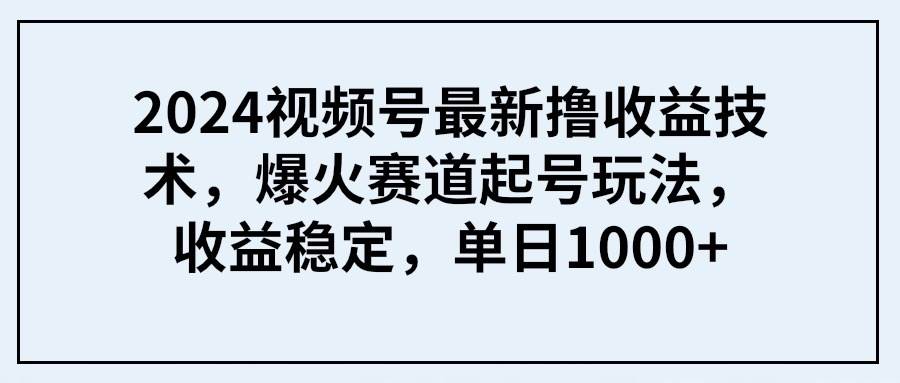 2024视频号最新撸收益技术，爆火赛道起号玩法，收益稳定，单日1000+|媒矿库