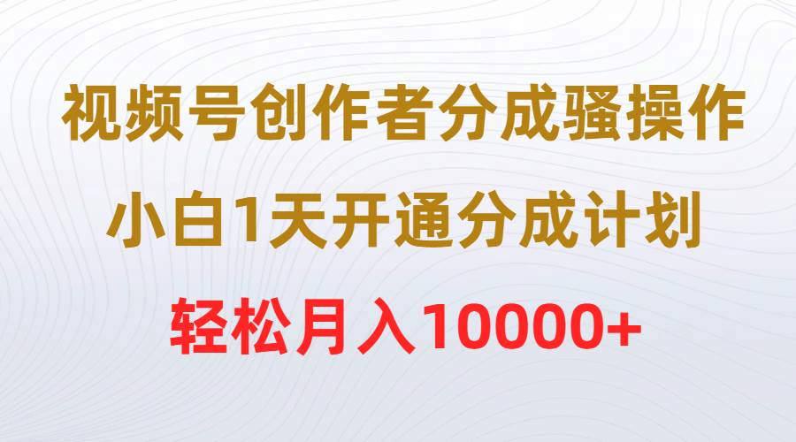 视频号创作者分成骚操作，小白1天开通分成计划，轻松月入10000+|媒矿库