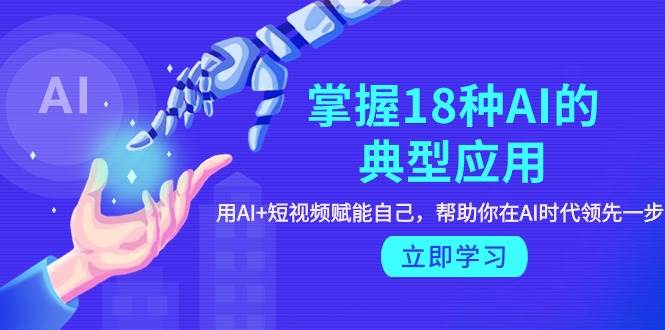 掌握18种AI的典型应用，用AI+短视频 赋能自己，帮助你在AI时代领先一步|媒矿库