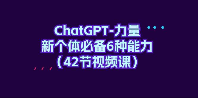 ChatGPT-力量 新个体必备6种能力（42节视频课）|媒矿库