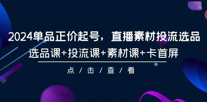 2024单品正价起号,直播素材投流选品,选品课+投流课+素材课+卡首屏-101节|媒矿库