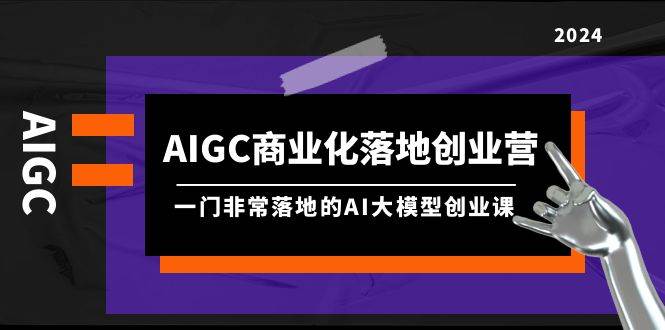 AIGC-商业化落地创业营，一门非常落地的AI大模型创业课（8节课+资料）|媒矿库