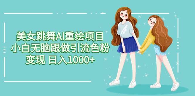 美女跳舞AI重绘项目 小白无脑跟做引流色粉变现 日入1000+|媒矿库