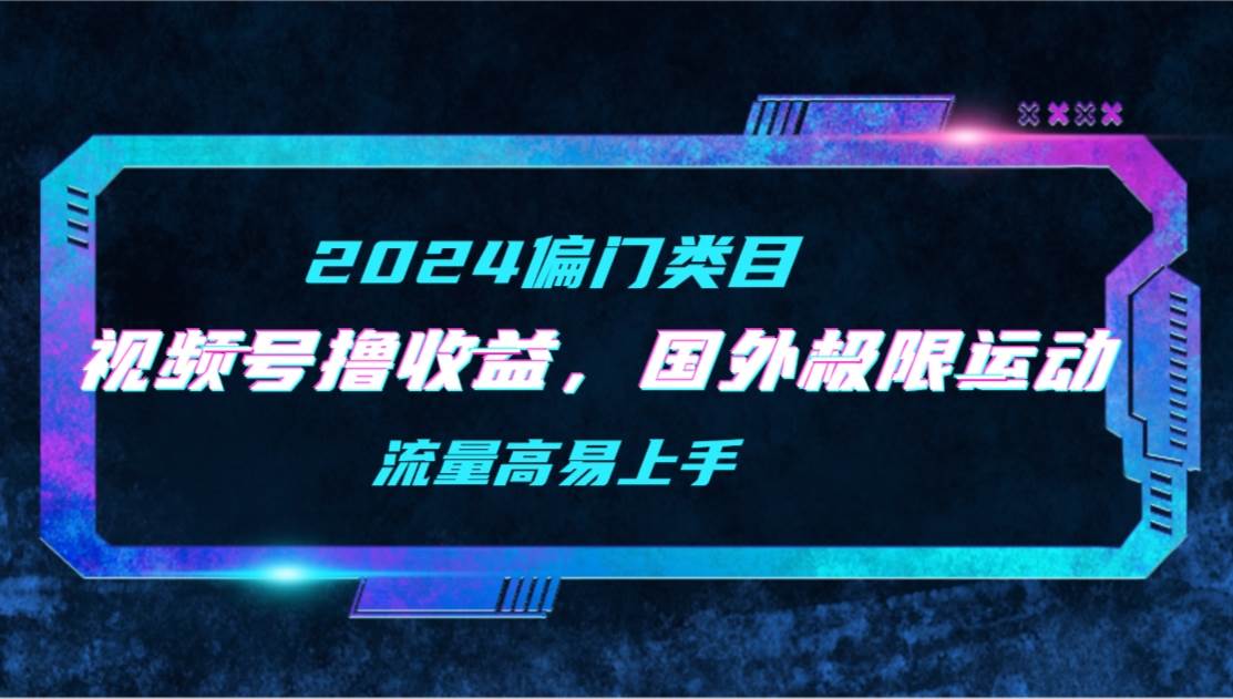 【2024偏门类目】视频号撸收益，二创国外极限运动视频锦集，流量高易上手|媒矿库