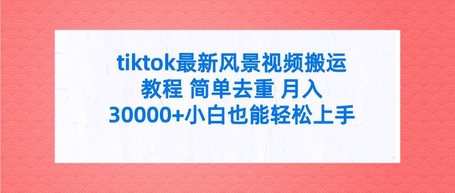 tiktok最新风景视频搬运教程 简单去重 月入30000+附全套工具|媒矿库