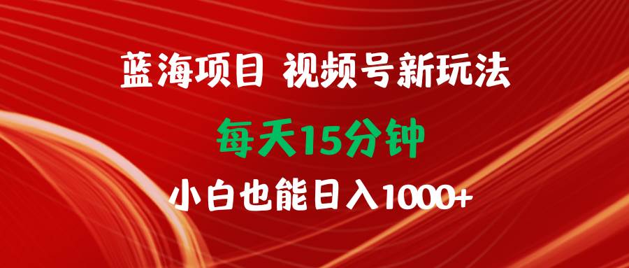 蓝海项目视频号新玩法 每天15分钟 小白也能日入1000+|媒矿库