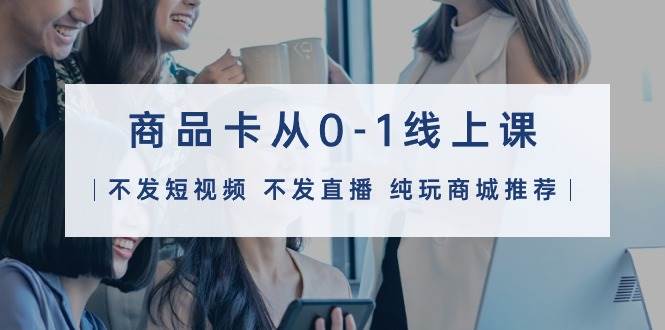 商品卡从0-1线上课（不发短视频 不发直播 纯玩商城推荐）32节课|媒矿库