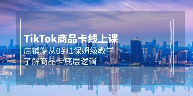 Tk商品卡线上课，店铺端从0到1保姆级教学，了解商品卡底层逻辑（20节）|媒矿库
