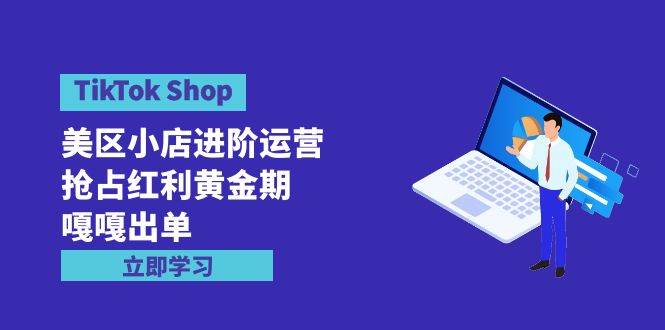 TikTok Shop-美区小店进阶运营,抢占红利黄金期 嘎嘎出单(7节课)|媒矿库