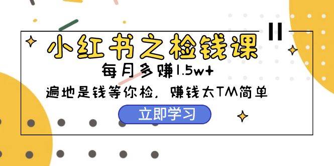 小红书之检钱课：从0开始实测每月多赚1.5w起步，赚钱真的太简单了（98节）|媒矿库