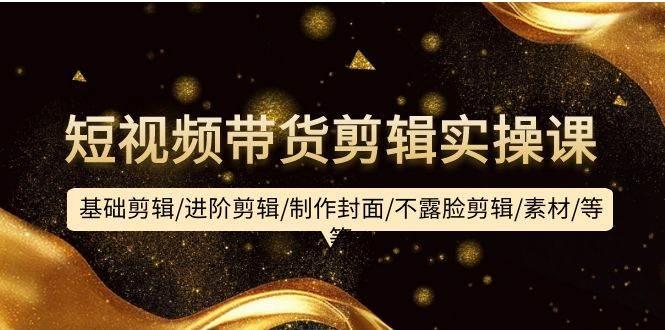 短视频带货剪辑实操课:基础剪辑/进阶剪辑/制作封面/不露脸剪辑/素材/等等|媒矿库