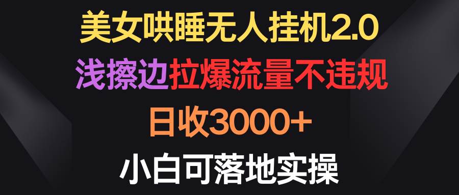 美女哄睡无人挂机2.0，浅擦边拉爆流量不违规，日收3000+，小白可落地实操|媒矿库