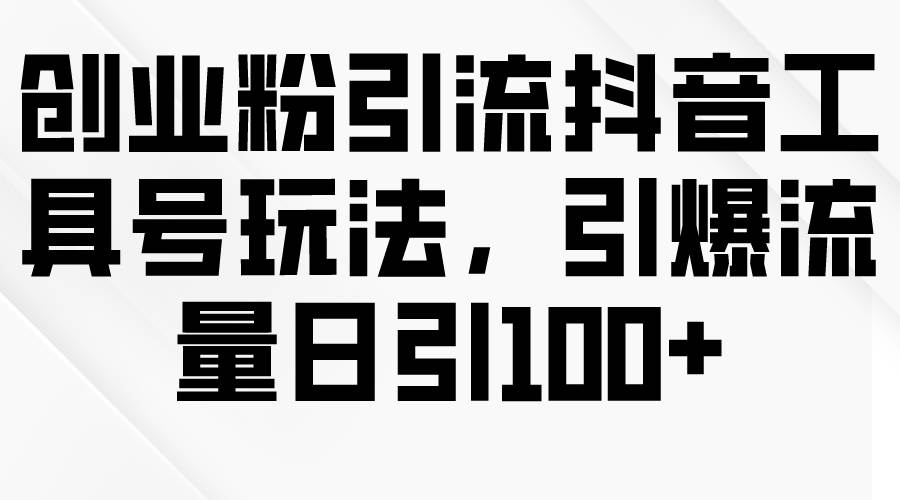 创业粉引流抖音工具号玩法，引爆流量日引100+|媒矿库