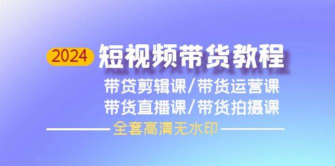 2024短视频带货教程，剪辑课+运营课+直播课+拍摄课（全套高清无水印）|媒矿库
