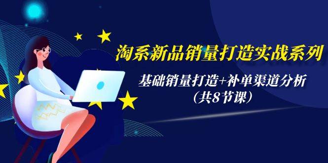 淘系新品销量打造实战系列,基础销量打造+补单渠道分析(共8节课)|媒矿库