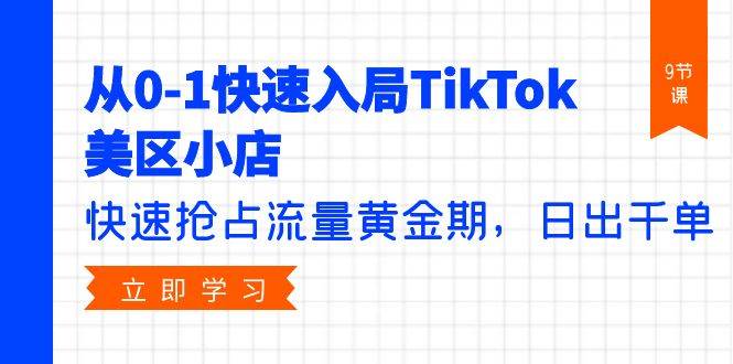 从0-1快速入局TikTok美区小店，快速抢占流量黄金期，日出千单（9节课）|媒矿库