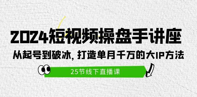 2024短视频操盘手讲座:从起号到破冰,打造单月千万的大IP方法(25节)|媒矿库