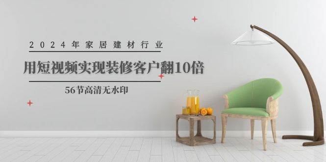 2024年家居建材行业，用短视频实现装修客户翻10倍（56节高清无水印）|媒矿库