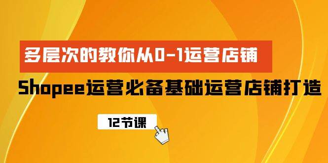 Shopee-运营必备基础运营店铺打造，多层次的教你从0-1运营店铺|媒矿库