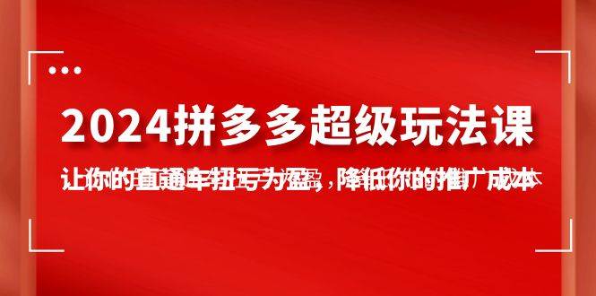 2024拼多多-超级玩法课，让你的直通车扭亏为盈，降低你的推广成本-7节课|媒矿库