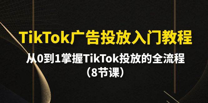 TikTok广告投放入门教程，从0到1掌握TikTok投放的全流程（8节课）|媒矿库