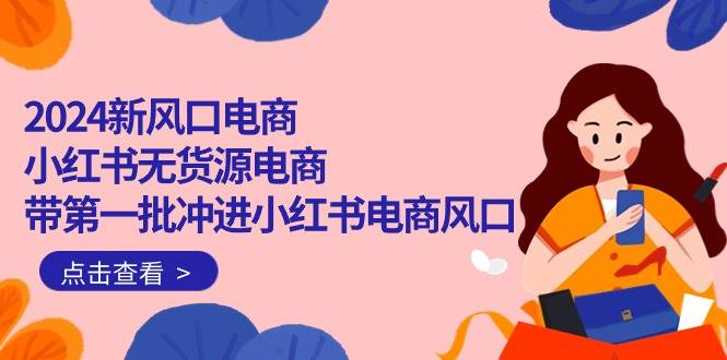 2024新风口电商，小红书无货源电商，带第一批冲进小红书电商风口（18节）|媒矿库