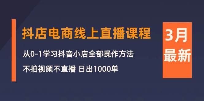 3月抖店电商线上直播课程:从0-1学习抖音小店,不拍视频不直播 日出1000单|媒矿库