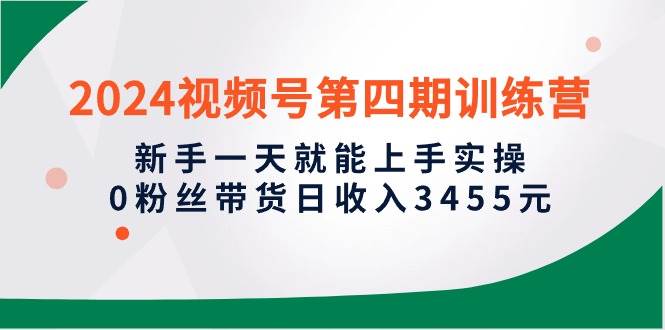 2024视频号第四期训练营，新手一天就能上手实操，0粉丝带货日收入3455元|媒矿库