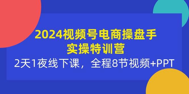 2024视频号电商操盘手实操特训营：2天1夜线下课，全程8节视频+PPT|媒矿库