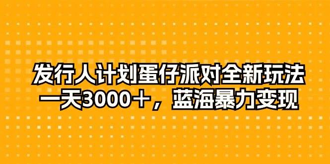 发行人计划蛋仔派对全新玩法，一天3000＋，蓝海暴力变现|媒矿库