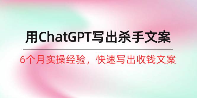如何用ChatGPT-写出杀手文案，6个月实战经验，快速写出收钱文案（8节课）|媒矿库