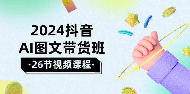 2024抖音AI图文带货班：在这个赛道上  乘风破浪 拿到好效果（26节课）|媒矿库