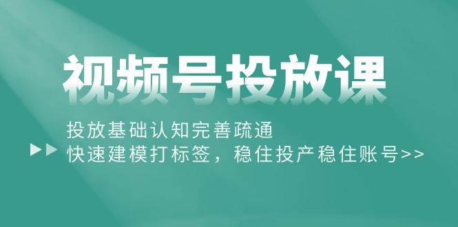 视频号投放课：投放基础认知完善疏通，快速建模打标签，稳住投产稳住账号|媒矿库