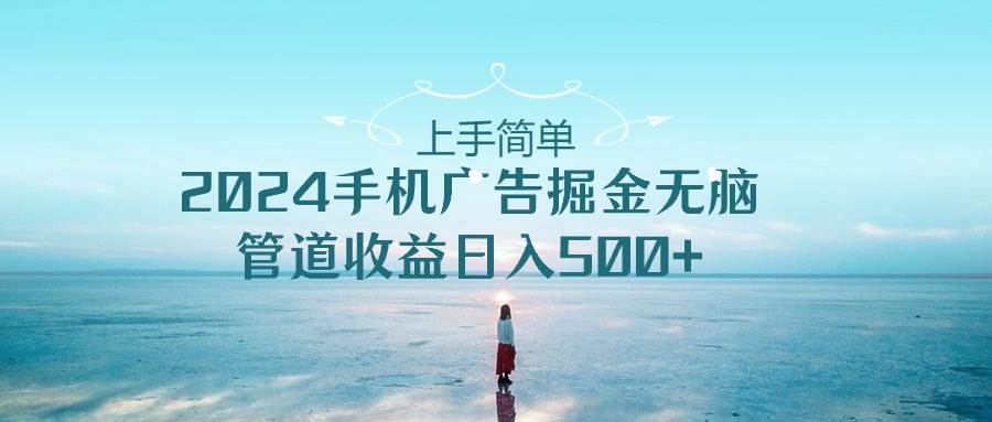 上手简单，2024手机广告掘金无脑，管道收益日入500+|媒矿库