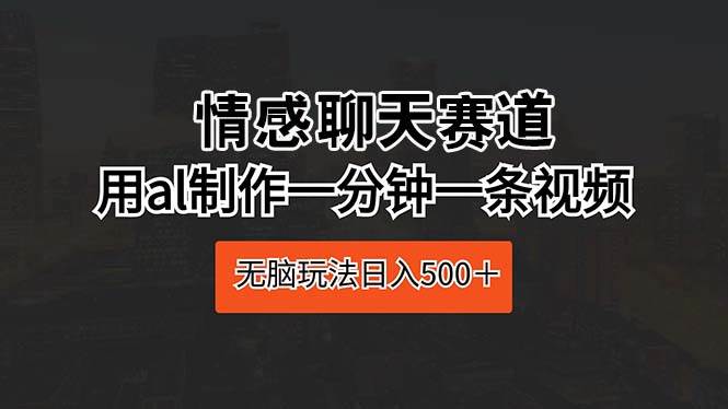 情感聊天赛道 用al制作一分钟一条视频 无脑玩法日入500+|媒矿库