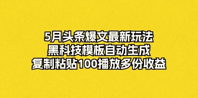 5月头条爆文最新玩法，黑科技模板自动生成，复制粘贴100播放多份收益|媒矿库