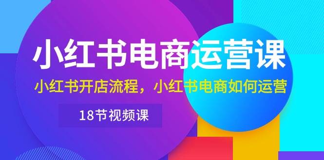 小红书·电商运营课：小红书开店流程，小红书电商如何运营（18节视频课）|媒矿库