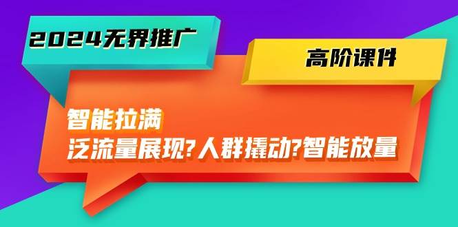2024无界推广 高阶课件，智能拉满，泛流量展现→人群撬动→智能放量-45节|媒矿库
